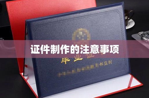 锦州证件制作的注意事项