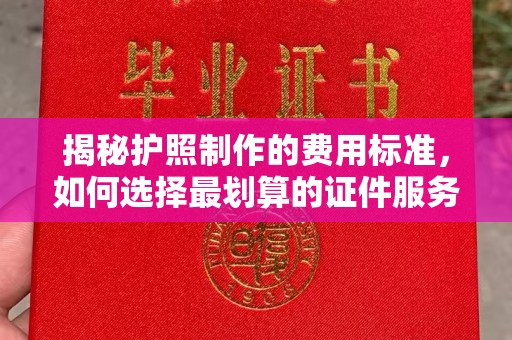锦州揭秘护照制作的费用标准，如何选择最划算的证件服务？
