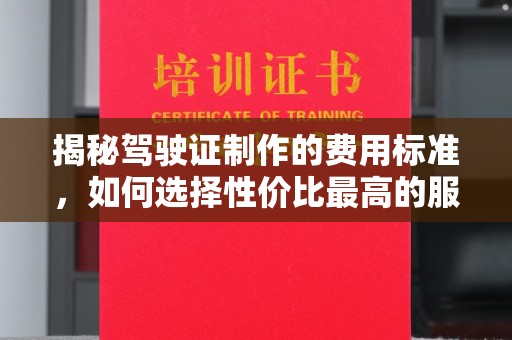 锦州揭秘驾驶证制作的费用标准，如何选择性价比最高的服务？