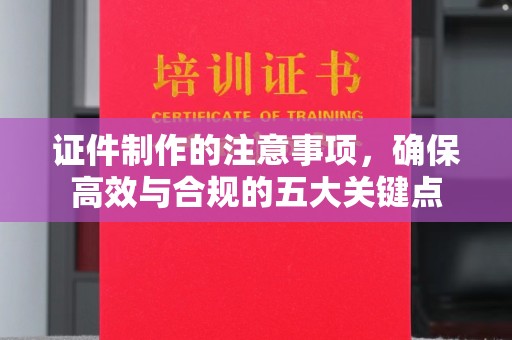 锦州证件制作的注意事项，确保高效与合规的五大关键点