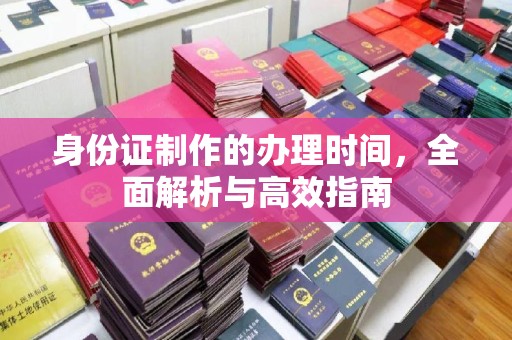 锦州身份证制作的办理时间，全面解析与高效指南