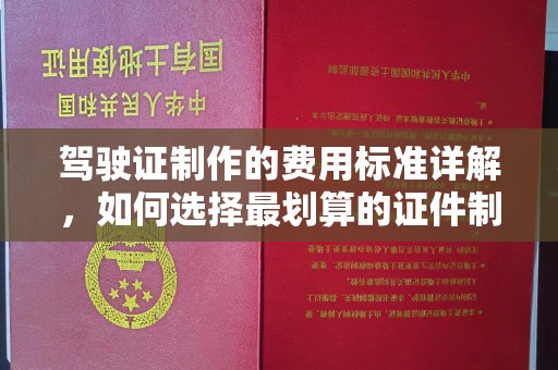 锦州驾驶证制作的费用标准详解，如何选择最划算的证件制作服务？