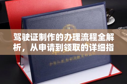 锦州驾驶证制作的办理流程全解析，从申请到领取的详细指南