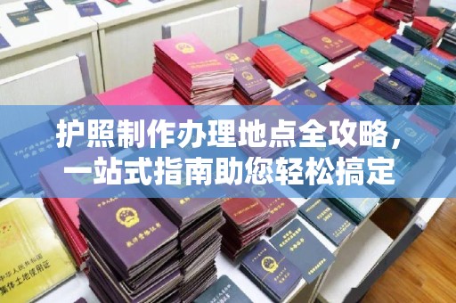 锦州护照制作办理地点全攻略，一站式指南助您轻松搞定