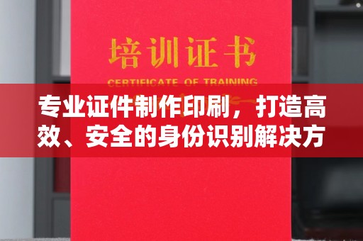锦州专业证件制作印刷，打造高效、安全的身份识别解决方案
