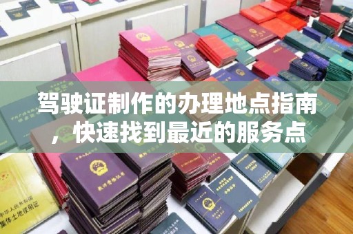 锦州驾驶证制作的办理地点指南，快速找到最近的服务点