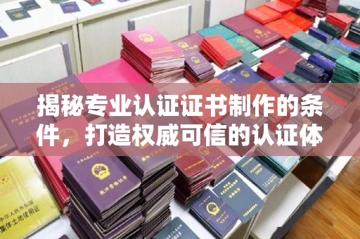 锦州揭秘专业认证证书制作的条件，打造权威可信的认证体系