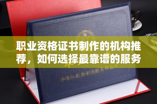 锦州职业资格证书制作的机构推荐，如何选择最靠谱的服务商？