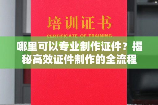 锦州哪里可以专业制作证件？揭秘高效证件制作的全流程