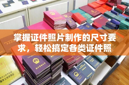锦州掌握证件照片制作的尺寸要求，轻松搞定各类证件照