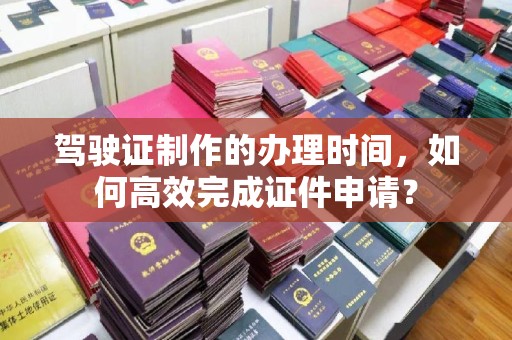 锦州驾驶证制作的办理时间，如何高效完成证件申请？