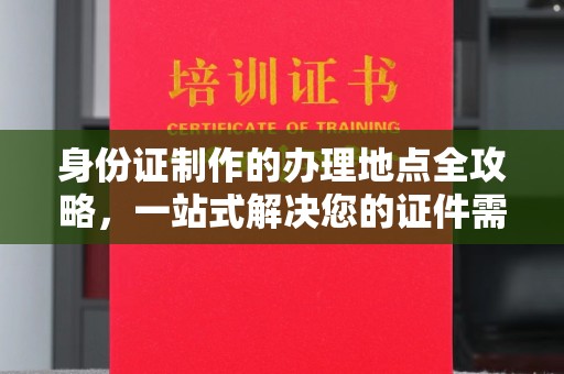 锦州身份证制作的办理地点全攻略，一站式解决您的证件需求